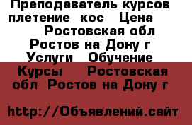 Преподаватель курсов  плетение  кос › Цена ­ 2 000 - Ростовская обл., Ростов-на-Дону г. Услуги » Обучение. Курсы   . Ростовская обл.,Ростов-на-Дону г.